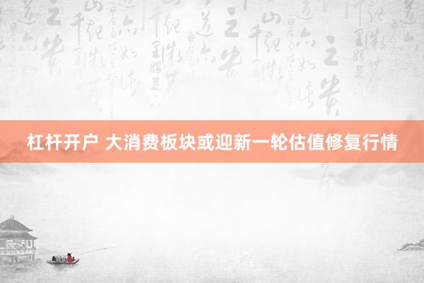 杠杆开户 大消费板块或迎新一轮估值修复行情