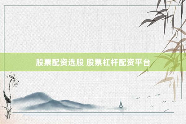 股票配资选股 股票杠杆配资平台