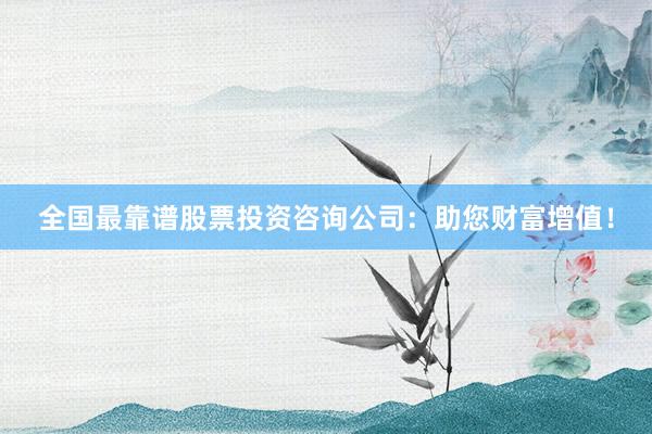 全国最靠谱股票投资咨询公司：助您财富增值！