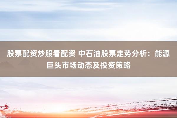股票配资炒股看配资 中石油股票走势分析：能源巨头市场动态及投资策略