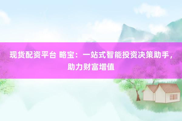 现货配资平台 略宝：一站式智能投资决策助手，助力财富增值