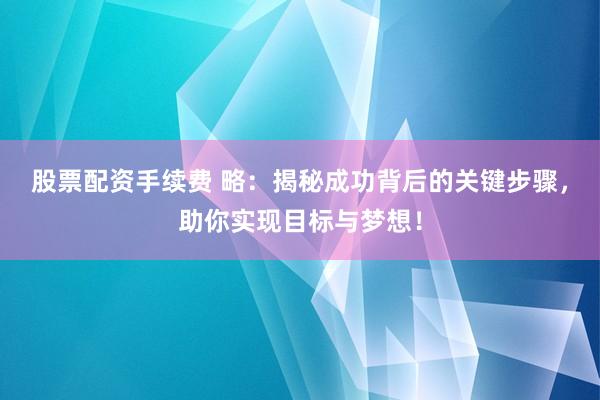 股票配资手续费 略：揭秘成功背后的关键步骤，助你实现目标与梦想！