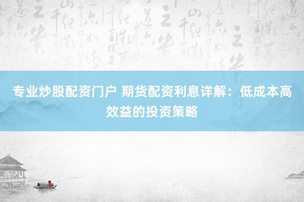 专业炒股配资门户 期货配资利息详解：低成本高效益的投资策略