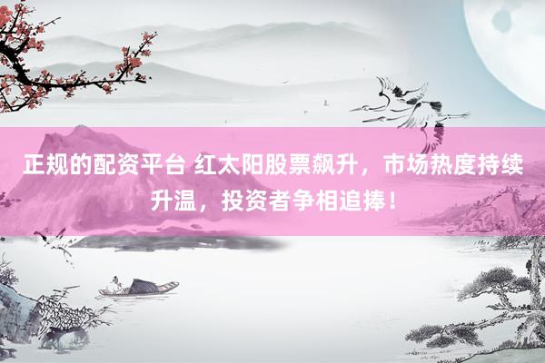 正规的配资平台 红太阳股票飙升，市场热度持续升温，投资者争相追捧！