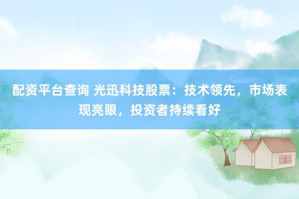 配资平台查询 光迅科技股票：技术领先，市场表现亮眼，投资者持续看好
