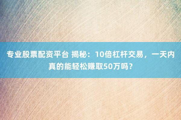 专业股票配资平台 揭秘：10倍杠杆交易，一天内真的能轻松赚取50万吗？