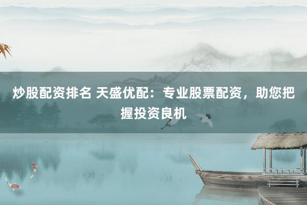 炒股配资排名 天盛优配：专业股票配资，助您把握投资良机