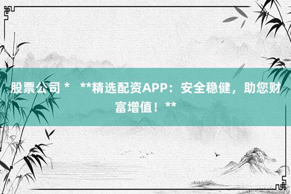 股票公司 *   **精选配资APP：安全稳健，助您财富增值！**
