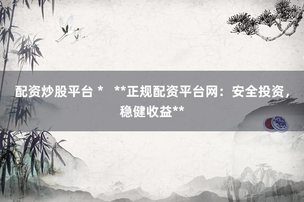 配资炒股平台 *   **正规配资平台网：安全投资，稳健收益**