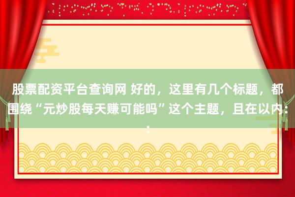 股票配资平台查询网 好的，这里有几个标题，都围绕“元炒股每天赚可能吗”这个主题，且在以内：