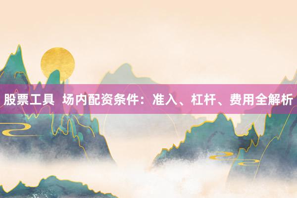 股票工具  场内配资条件：准入、杠杆、费用全解析