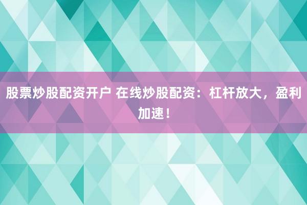 股票炒股配资开户 在线炒股配资：杠杆放大，盈利加速！