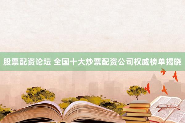 股票配资论坛 全国十大炒票配资公司权威榜单揭晓