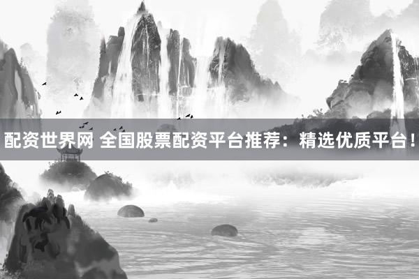 配资世界网 全国股票配资平台推荐：精选优质平台！