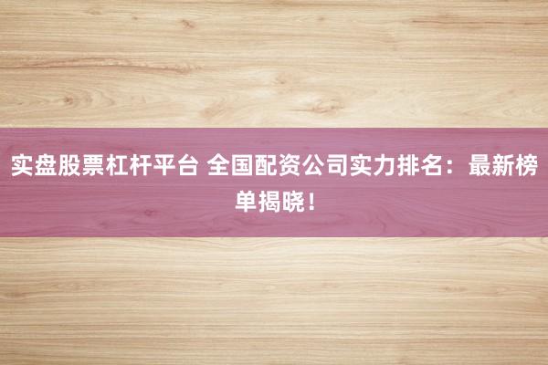 实盘股票杠杆平台 全国配资公司实力排名：最新榜单揭晓！