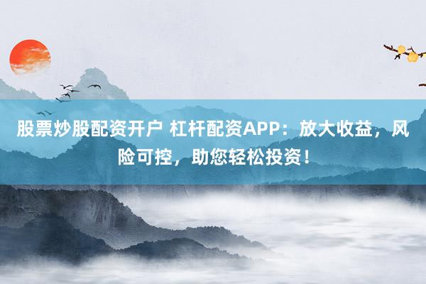 股票炒股配资开户 杠杆配资APP：放大收益，风险可控，助您轻松投资！