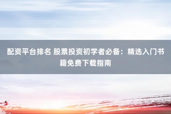 配资平台排名 股票投资初学者必备：精选入门书籍免费下载指南