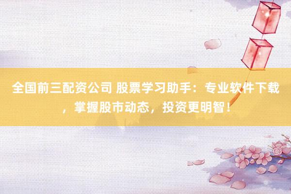 全国前三配资公司 股票学习助手：专业软件下载，掌握股市动态，投资更明智！