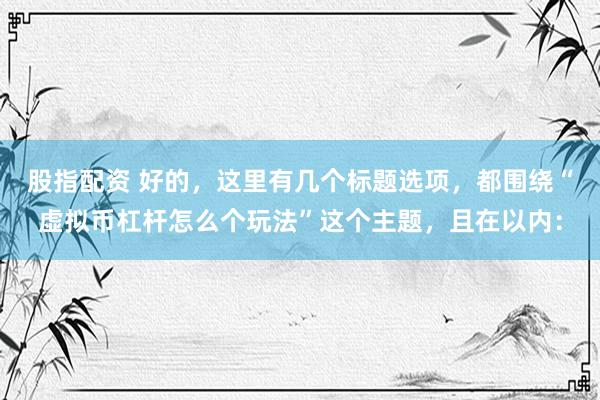 股指配资 好的，这里有几个标题选项，都围绕“虚拟币杠杆怎么个玩法”这个主题，且在以内：