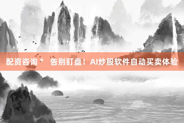 配资咨询 *   告别盯盘！AI炒股软件自动买卖体验