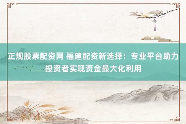 正规股票配资网 福建配资新选择：专业平台助力投资者实现资金最大化利用