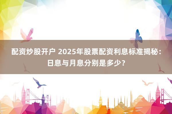 配资炒股开户 2025年股票配资利息标准揭秘：日息与月息分别是多少？