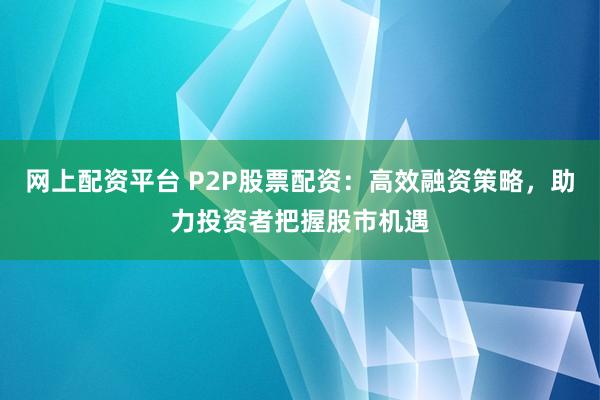 网上配资平台 P2P股票配资：高效融资策略，助力投资者把握股市机遇