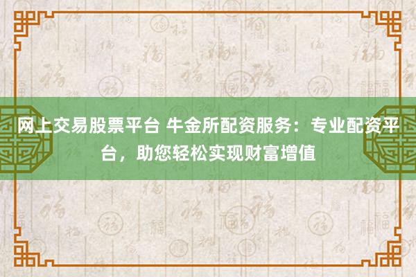网上交易股票平台 牛金所配资服务：专业配资平台，助您轻松实现财富增值