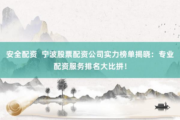 安全配资  宁波股票配资公司实力榜单揭晓：专业配资服务排名大比拼！