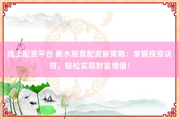 线上配资平台 衡水股票配资新策略：掌握投资诀窍，轻松实现财富增值！
