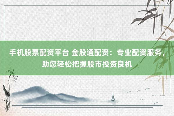 手机股票配资平台 金股通配资：专业配资服务，助您轻松把握股市投资良机
