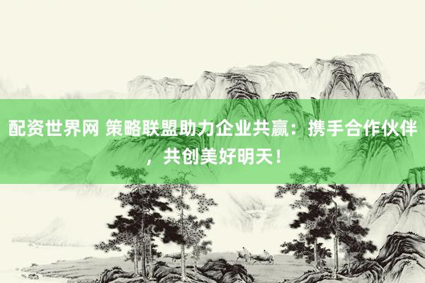 配资世界网 策略联盟助力企业共赢：携手合作伙伴，共创美好明天！