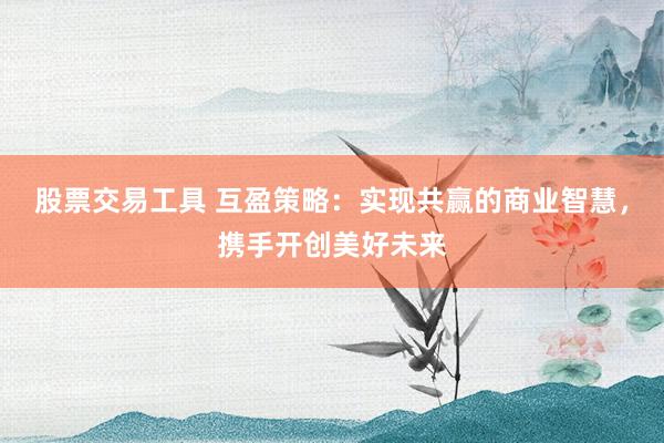 股票交易工具 互盈策略：实现共赢的商业智慧，携手开创美好未来