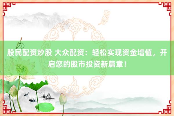 股民配资炒股 大众配资：轻松实现资金增值，开启您的股市投资新篇章！