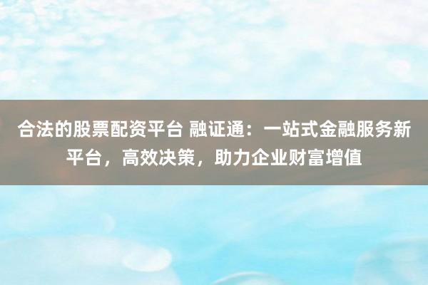 合法的股票配资平台 融证通：一站式金融服务新平台，高效决策，助力企业财富增值