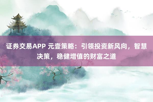 证券交易APP 元壹策略：引领投资新风向，智慧决策，稳健增值的财富之道