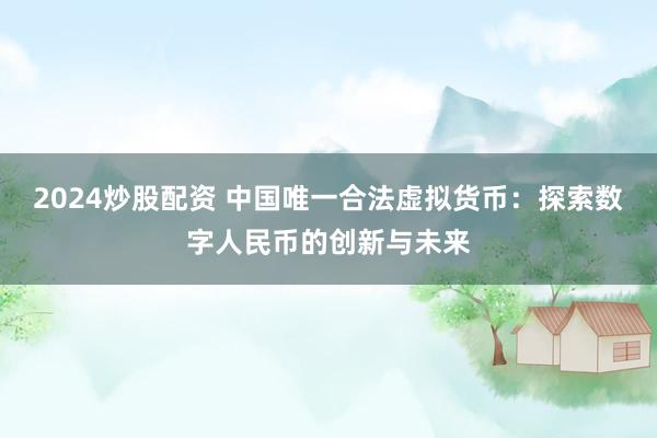 2024炒股配资 中国唯一合法虚拟货币：探索数字人民币的创新与未来