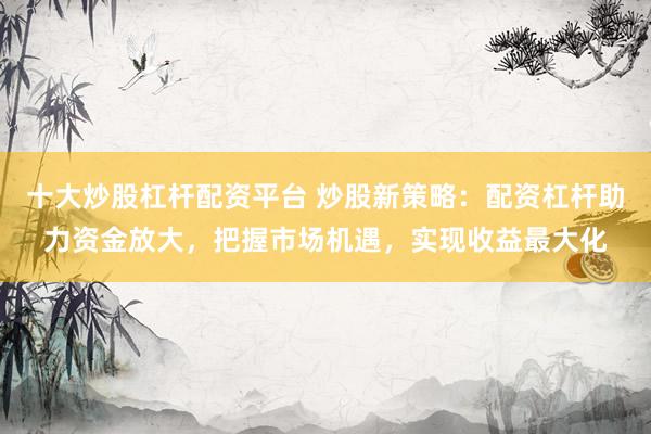 十大炒股杠杆配资平台 炒股新策略：配资杠杆助力资金放大，把握市场机遇，实现收益最大化