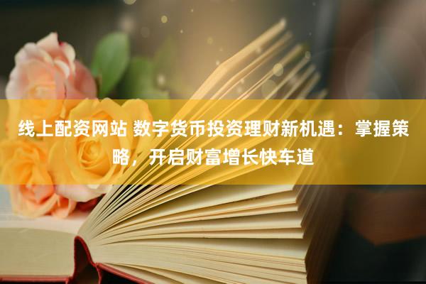 线上配资网站 数字货币投资理财新机遇：掌握策略，开启财富增长快车道