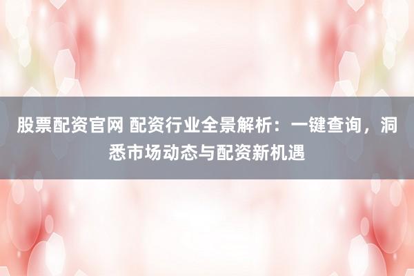 股票配资官网 配资行业全景解析：一键查询，洞悉市场动态与配资新机遇