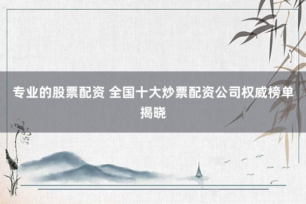 专业的股票配资 全国十大炒票配资公司权威榜单揭晓
