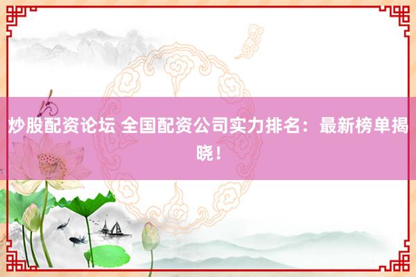 炒股配资论坛 全国配资公司实力排名：最新榜单揭晓！