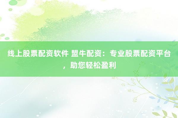 线上股票配资软件 盟牛配资：专业股票配资平台，助您轻松盈利