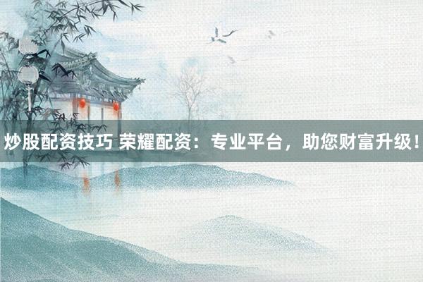 炒股配资技巧 荣耀配资：专业平台，助您财富升级！