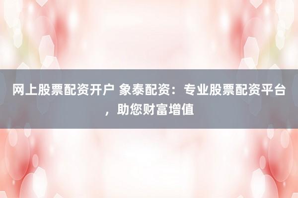 网上股票配资开户 象泰配资：专业股票配资平台，助您财富增值