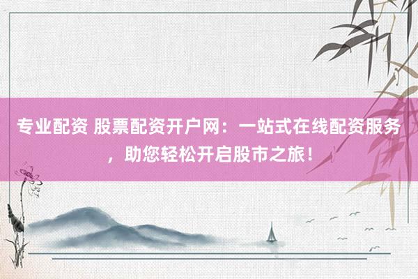 专业配资 股票配资开户网：一站式在线配资服务，助您轻松开启股市之旅！