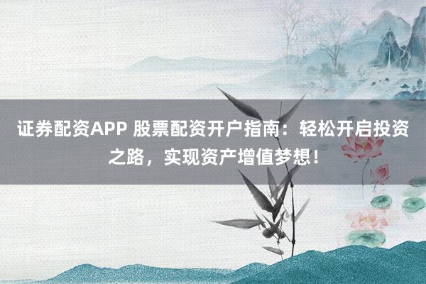 证券配资APP 股票配资开户指南：轻松开启投资之路，实现资产增值梦想！