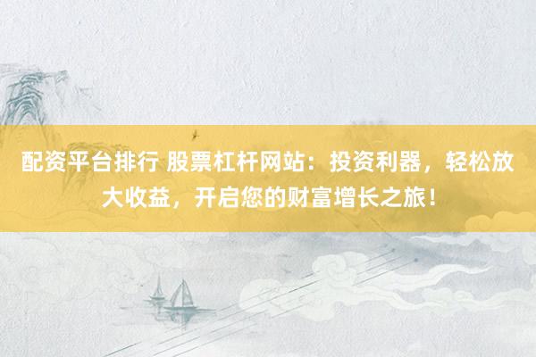 配资平台排行 股票杠杆网站：投资利器，轻松放大收益，开启您的财富增长之旅！