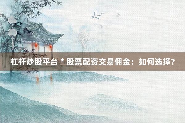 杠杆炒股平台 * 股票配资交易佣金：如何选择？