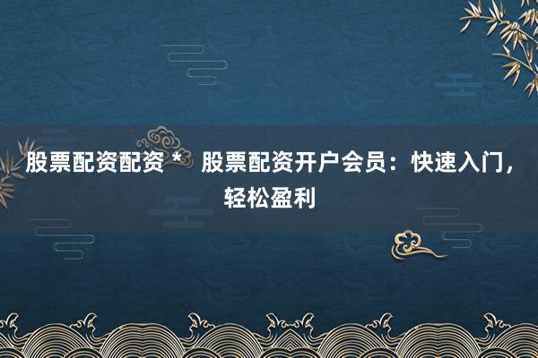 股票配资配资 *   股票配资开户会员：快速入门，轻松盈利